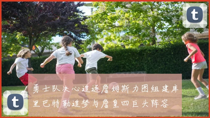 勇士队决心追逐詹姆斯力图组建库里巴特勒追梦与詹皇四巨头阵容