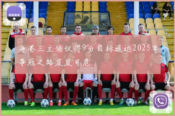海港三主场仅得9分目标遥远2025年争冠之路岌岌可危