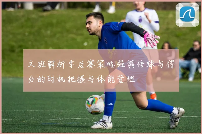 文班解析季后赛策略强调传球与得分的时机把握与体能管理