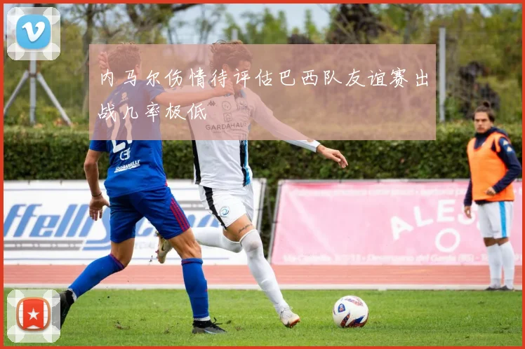内马尔伤情待评估巴西队友谊赛出战几率极低