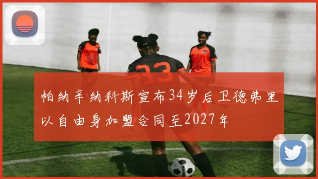 帕纳辛纳科斯宣布34岁后卫德弗里以自由身加盟合同至2027年