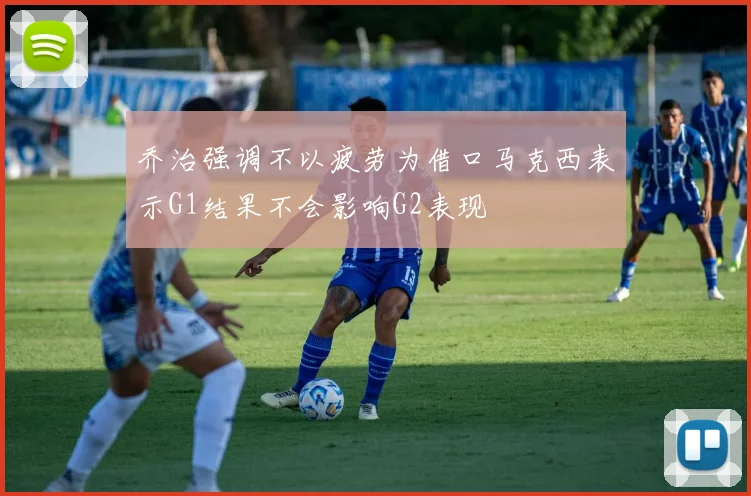 乔治强调不以疲劳为借口马克西表示G1结果不会影响G2表现