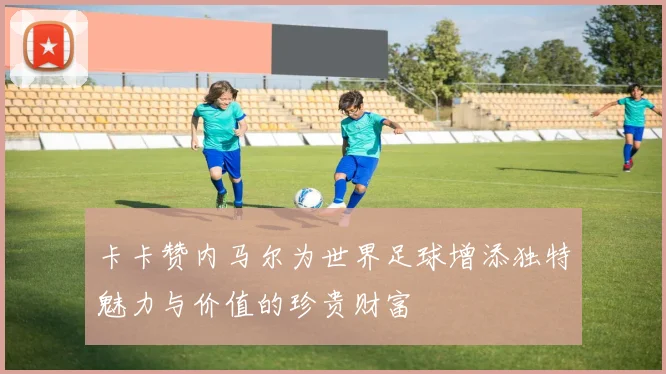 卡卡赞内马尔为世界足球增添独特魅力与价值的珍贵财富