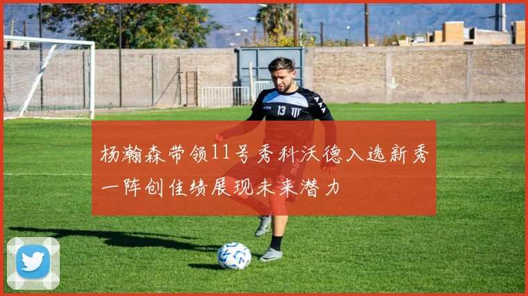 杨瀚森带领11号秀科沃德入选新秀一阵创佳绩展现未来潜力