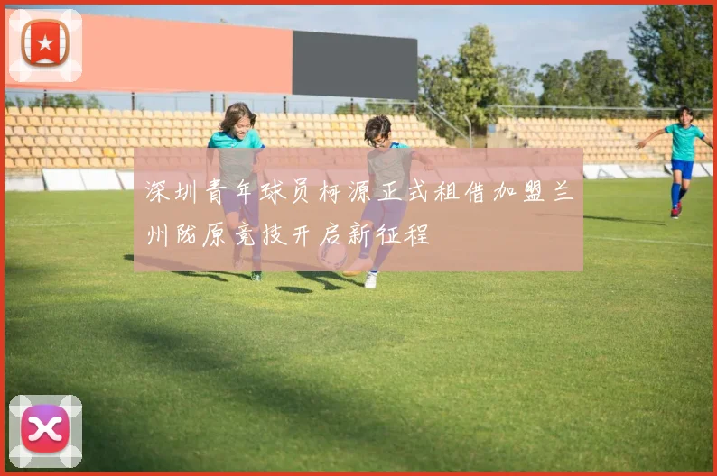 深圳青年球员柯源正式租借加盟兰州陇原竞技开启新征程