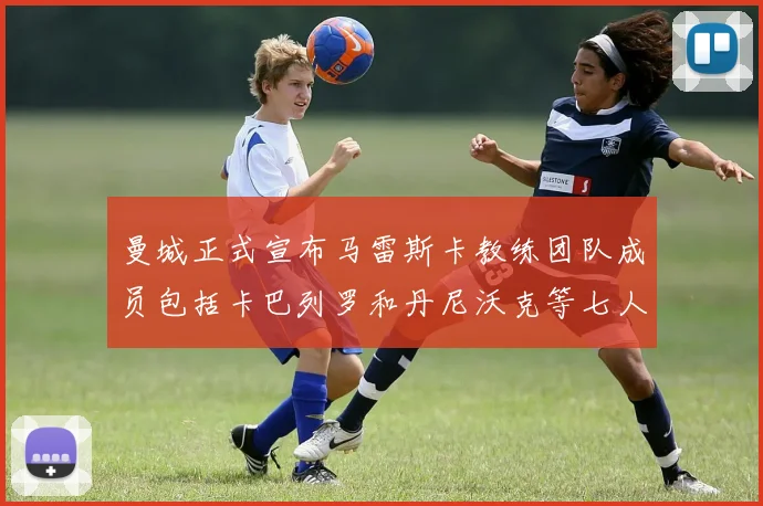 曼城正式宣布马雷斯卡教练团队成员包括卡巴列罗和丹尼沃克等七人加入