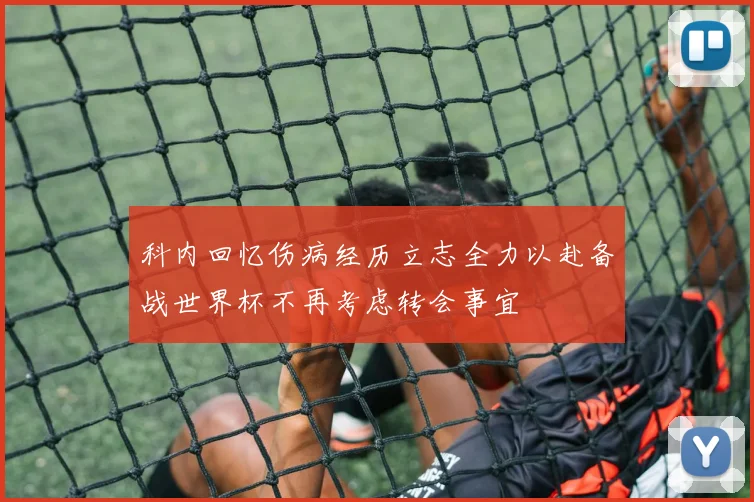 科内回忆伤病经历立志全力以赴备战世界杯不再考虑转会事宜