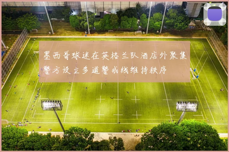 墨西哥球迷在英格兰队酒店外聚集警方设立多道警戒线维持秩序