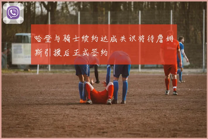 哈登与骑士续约达成共识将待詹姆斯引援后正式签约