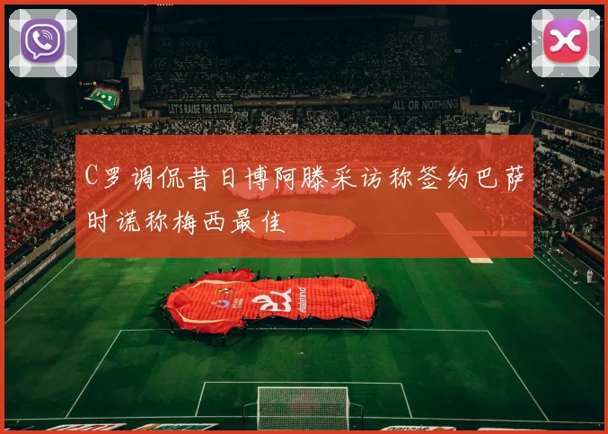 C罗调侃昔日博阿滕采访称签约巴萨时谎称梅西最佳