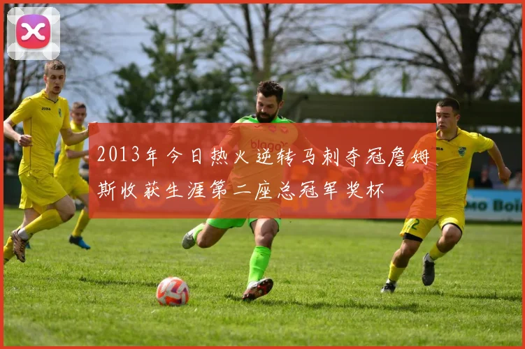 2013年今日热火逆转马刺夺冠詹姆斯收获生涯第二座总冠军奖杯