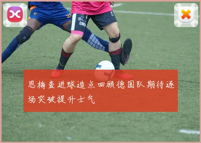 恩梅查进球造点回顾德国队期待逐场突破提升士气