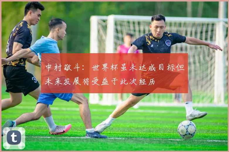 中村敬斗：世界杯虽未达成目标但未来发展将受益于此次经历